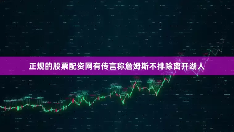 正规的股票配资网有传言称詹姆斯不排除离开湖人
