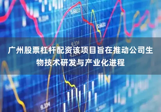 广州股票杠杆配资该项目旨在推动公司生物技术研发与产业化进程