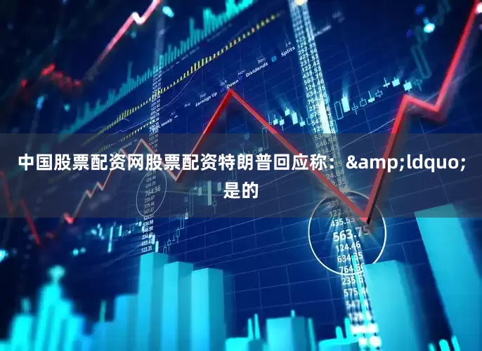 中国股票配资网股票配资特朗普回应称：&ldquo;是的
