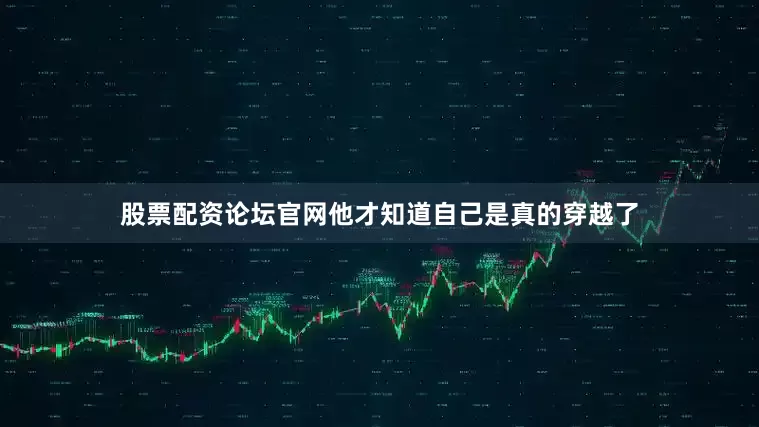 股票配资论坛官网他才知道自己是真的穿越了