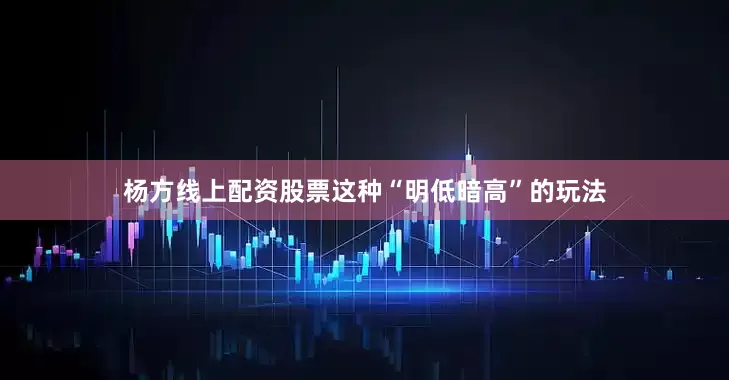 杨方线上配资股票这种“明低暗高”的玩法