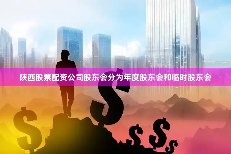 陕西股票配资公司股东会分为年度股东会和临时股东会