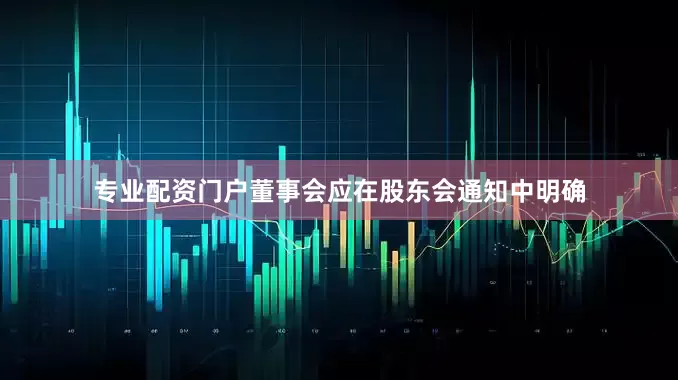 专业配资门户董事会应在股东会通知中明确