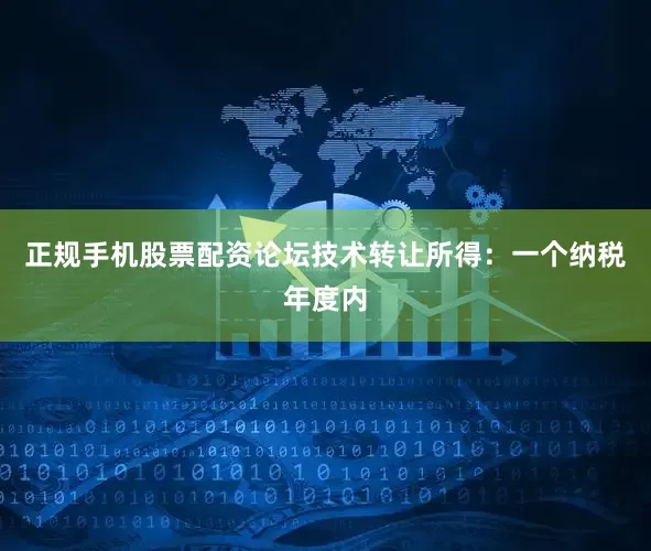 正规手机股票配资论坛技术转让所得：一个纳税年度内