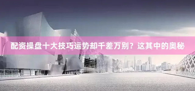 配资操盘十大技巧运势却千差万别？这其中的奥秘