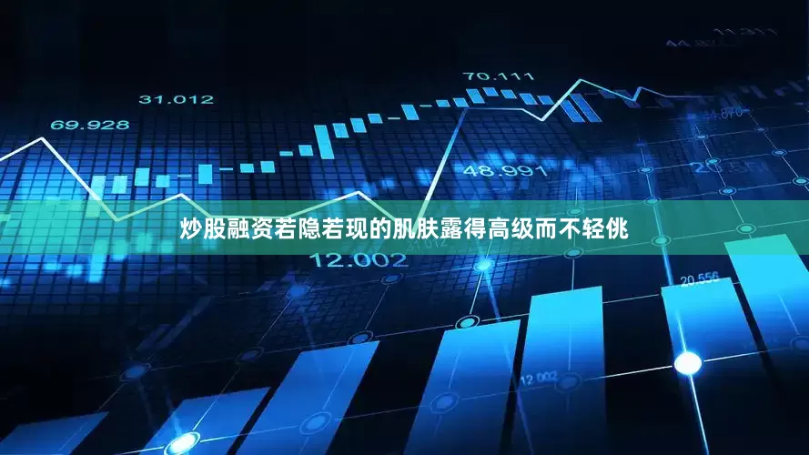 炒股融资若隐若现的肌肤露得高级而不轻佻