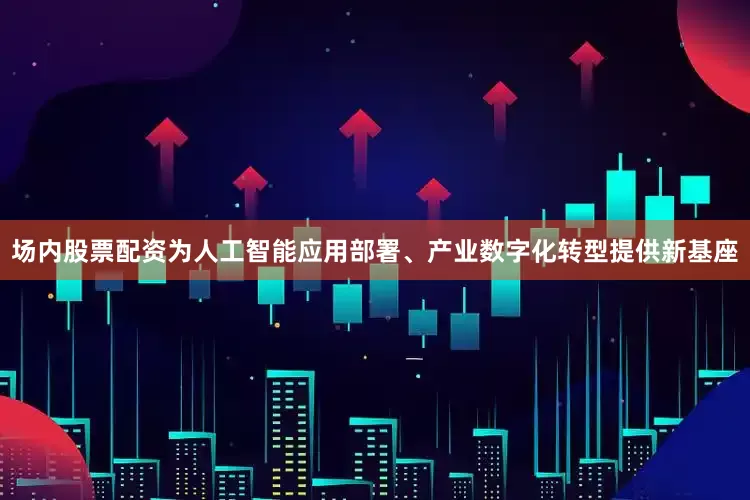 场内股票配资为人工智能应用部署、产业数字化转型提供新基座