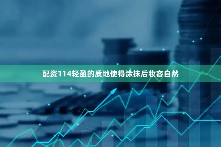 配资114轻盈的质地使得涂抹后妆容自然