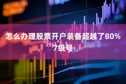 怎么办理股票开户装备超越了80%7级号