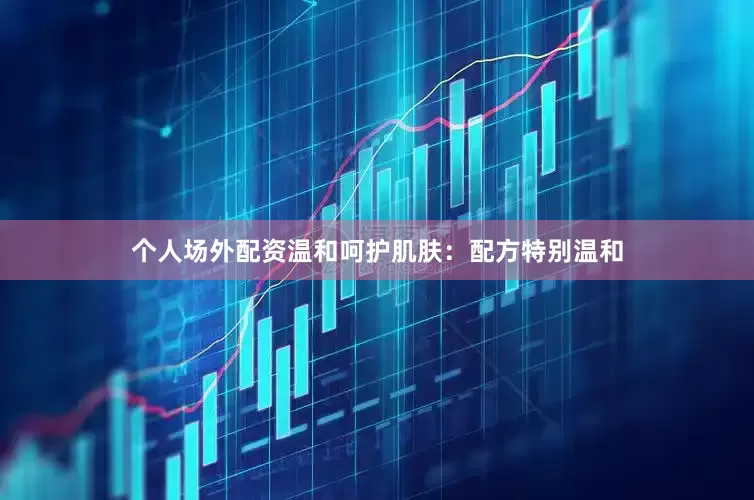 个人场外配资温和呵护肌肤：配方特别温和