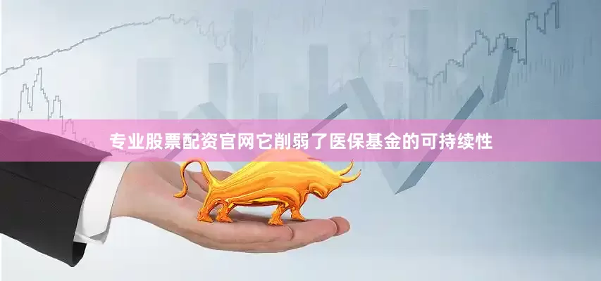 专业股票配资官网它削弱了医保基金的可持续性